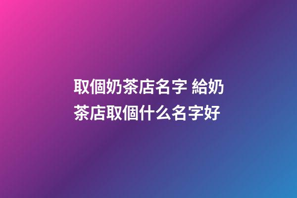 取個奶茶店名字 給奶茶店取個什么名字好-第1張-店鋪起名-玄機派